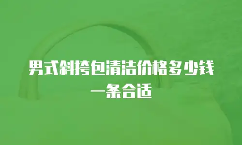 男式斜挎包清洁价格多少钱一条合适
