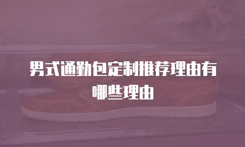 男式通勤包定制推荐理由有哪些理由