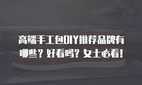 高端手工包DIY推荐品牌有哪些？好看吗？女士必看！