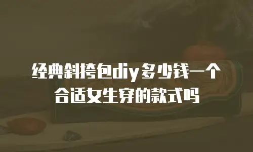 经典斜挎包diy多少钱一个合适女生穿的款式吗