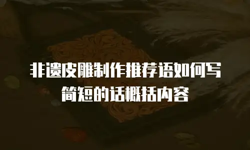 非遗皮雕制作推荐语如何写简短的话概括内容