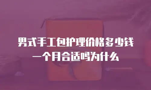 男式手工包护理价格多少钱一个月合适吗为什么