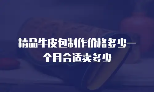 精品牛皮包制作价格多少一个月合适卖多少