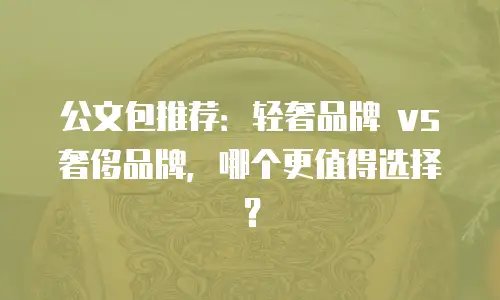 公文包推荐：轻奢品牌 vs 奢侈品牌，哪个更值得选择？
