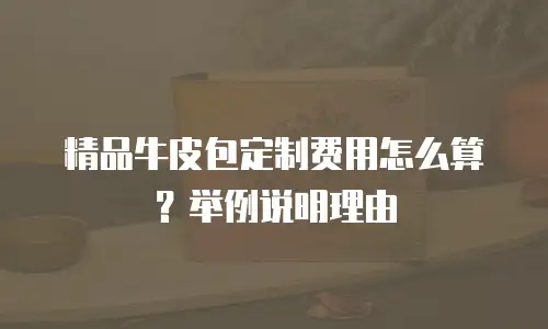 精品牛皮包定制费用怎么算？举例说明理由