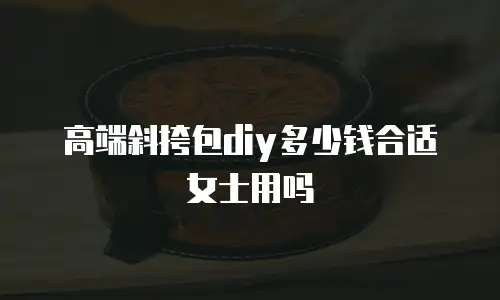 高端斜挎包diy多少钱合适女士用吗