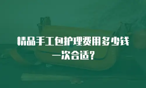 精品手工包护理费用多少钱一次合适？