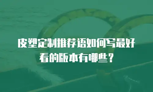 皮塑定制推荐语如何写最好看的版本有哪些？