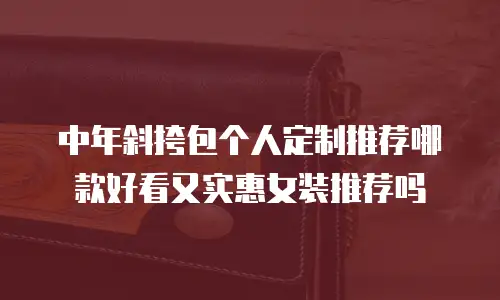 中年斜挎包个人定制推荐哪款好看又实惠女装推荐吗