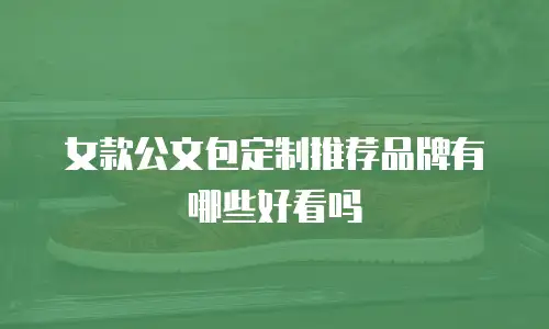 女款公文包定制推荐品牌有哪些好看吗