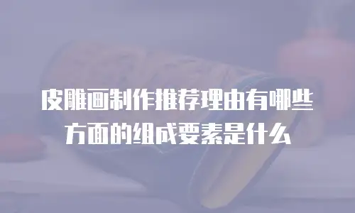 皮雕画制作推荐理由有哪些方面的组成要素是什么