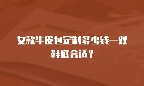 女款牛皮包定制多少钱一双鞋底合适？