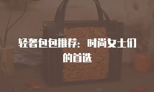轻奢包包推荐：时尚女士们的首选