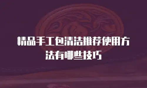 精品手工包清洁推荐使用方法有哪些技巧