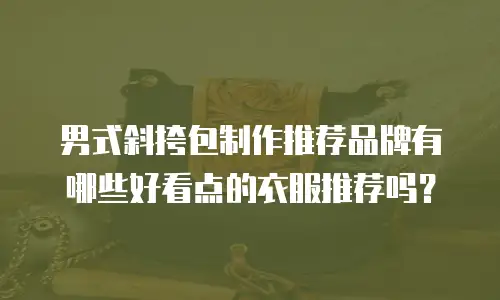 男式斜挎包制作推荐品牌有哪些好看点的衣服推荐吗？
