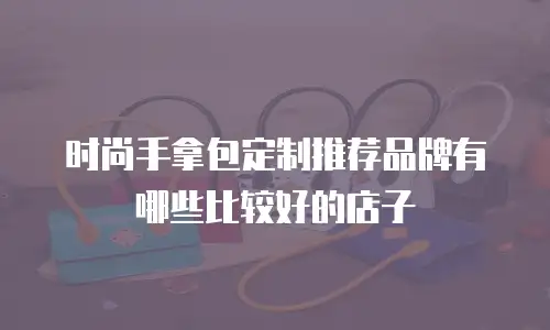 时尚手拿包定制推荐品牌有哪些比较好的店子