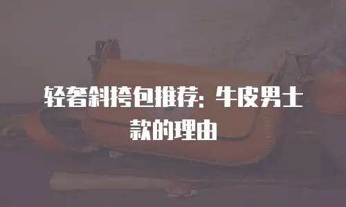 轻奢斜挎包推荐: 牛皮男士款的理由