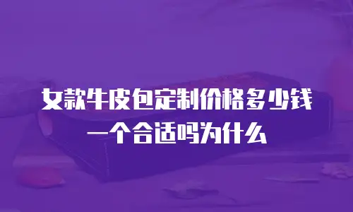 女款牛皮包定制价格多少钱一个合适吗为什么