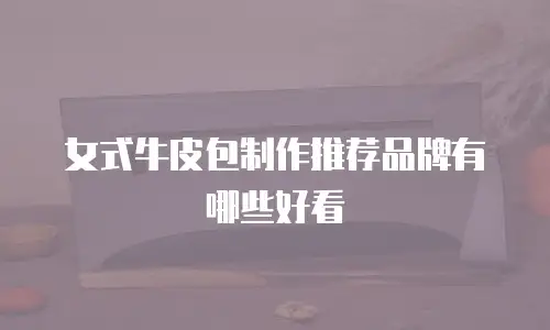女式牛皮包制作推荐品牌有哪些好看