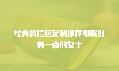 经典斜挎包定制推荐哪款好看一点的女士