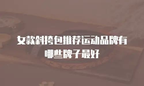 女款斜挎包推荐运动品牌有哪些牌子最好