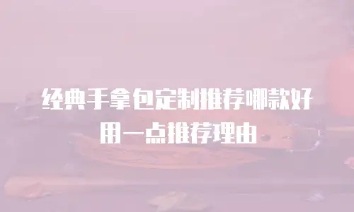 经典手拿包定制推荐哪款好用一点推荐理由