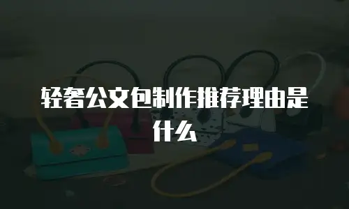 轻奢公文包制作推荐理由是什么