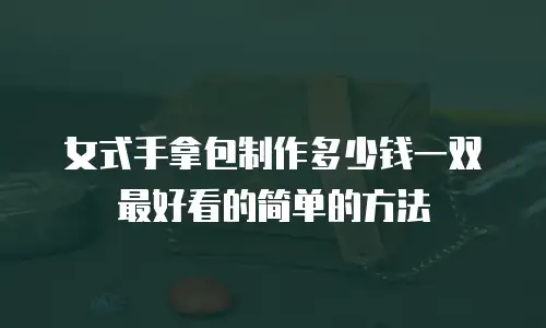 女式手拿包制作多少钱一双最好看的简单的方法