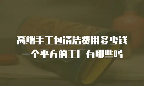 高端手工包清洁费用多少钱一个平方的工厂有哪些吗