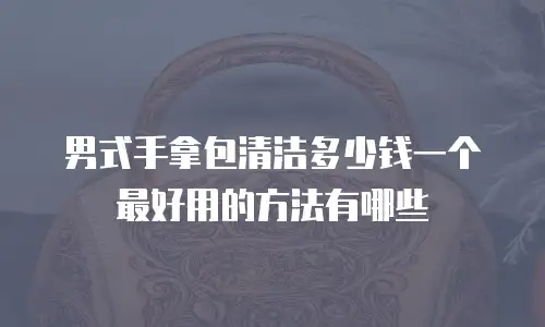 男式手拿包清洁多少钱一个最好用的方法有哪些
