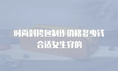 时尚斜挎包制作价格多少钱合适女生穿的
