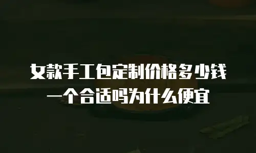 女款手工包定制价格多少钱一个合适吗为什么便宜