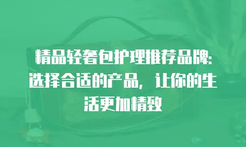 精品轻奢包护理推荐品牌：选择合适的产品，让你的生活更加精致