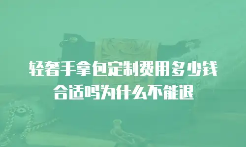 轻奢手拿包定制费用多少钱合适吗为什么不能退