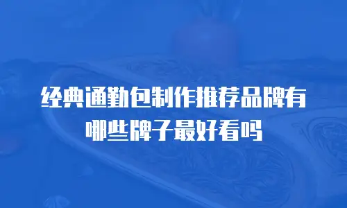 经典通勤包制作推荐品牌有哪些牌子最好看吗