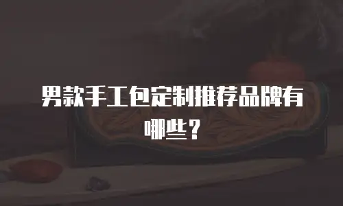 男款手工包定制推荐品牌有哪些？