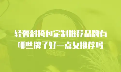 轻奢斜挎包定制推荐品牌有哪些牌子好一点女推荐吗