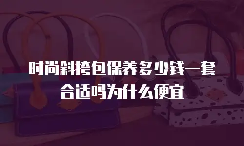 时尚斜挎包保养多少钱一套合适吗为什么便宜