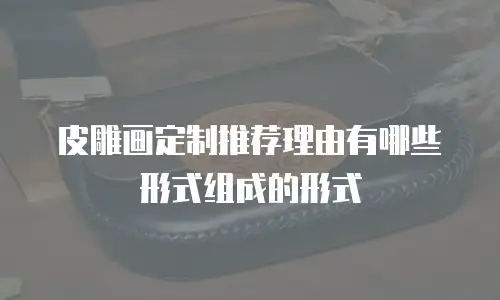皮雕画定制推荐理由有哪些形式组成的形式