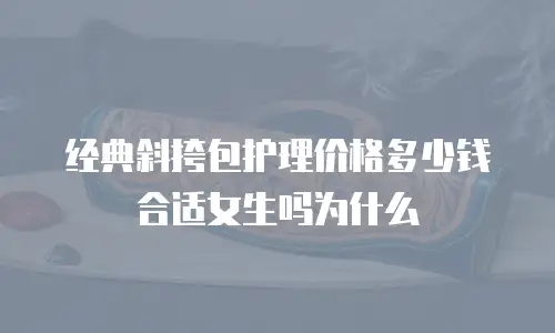 经典斜挎包护理价格多少钱合适女生吗为什么