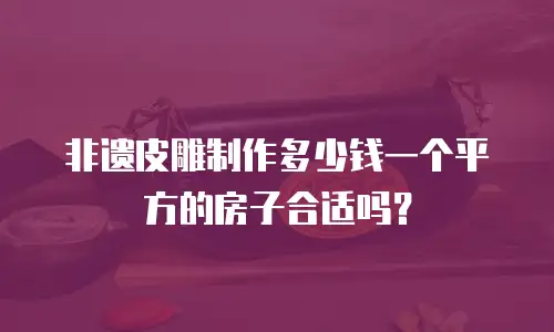 非遗皮雕制作多少钱一个平方的房子合适吗？