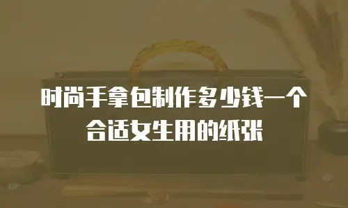 时尚手拿包制作多少钱一个合适女生用的纸张