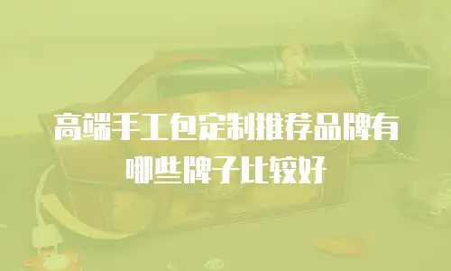 高端手工包定制推荐品牌有哪些牌子比较好