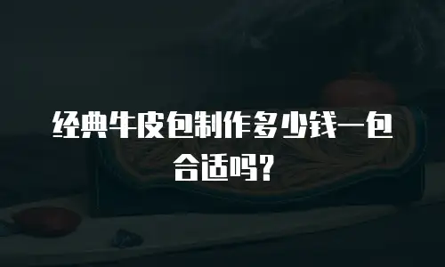 经典牛皮包制作多少钱一包合适吗？