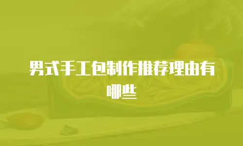 男式手工包制作推荐理由有哪些
