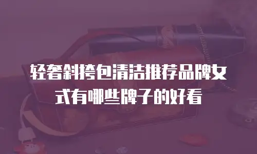 轻奢斜挎包清洁推荐品牌女式有哪些牌子的好看