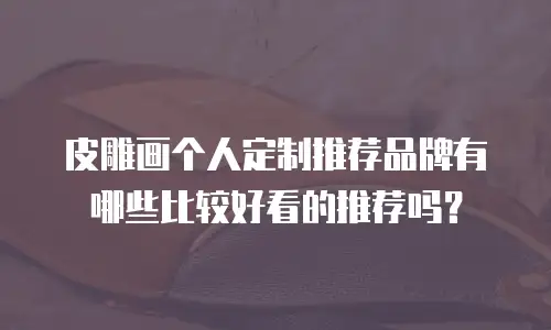 皮雕画个人定制推荐品牌有哪些比较好看的推荐吗？
