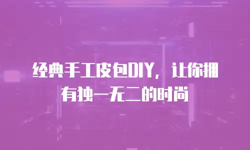 经典手工皮包DIY，让你拥有独一无二的时尚