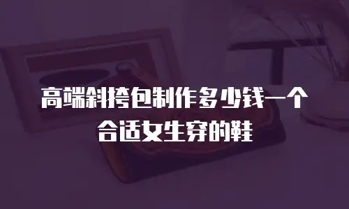 高端斜挎包制作多少钱一个合适女生穿的鞋