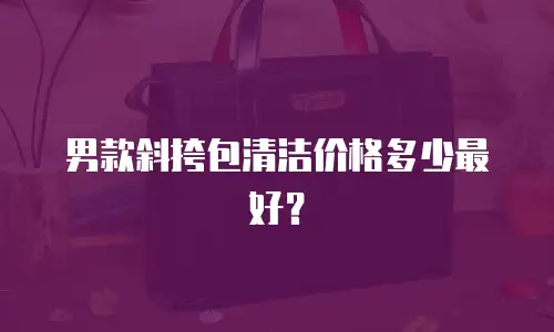 男款斜挎包清洁价格多少最好？